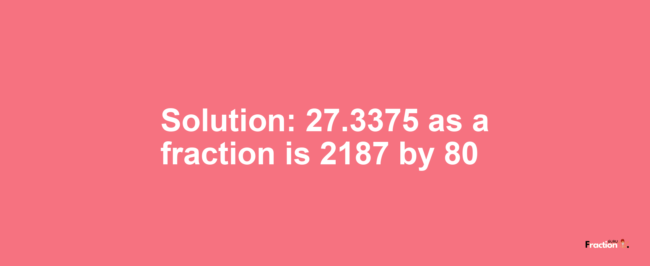 Solution:27.3375 as a fraction is 2187/80